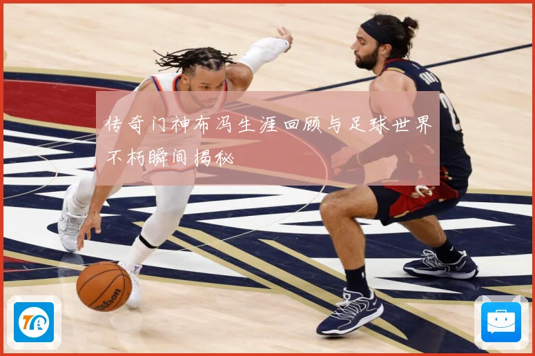 传奇门神布冯生涯回顾与足球世界不朽瞬间揭秘