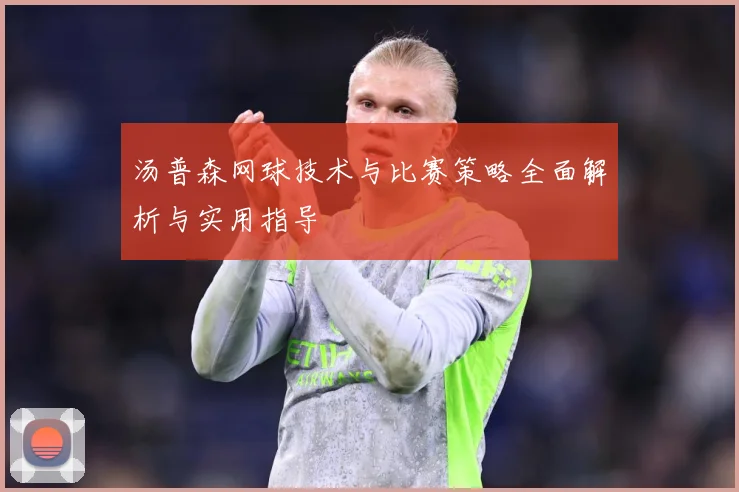 汤普森网球技术与比赛策略全面解析与实用指导