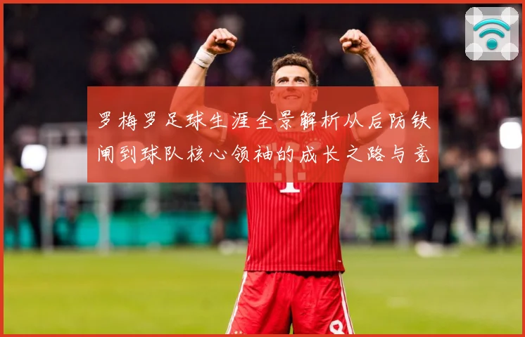 罗梅罗足球生涯全景解析从后防铁闸到球队核心领袖的成长之路与竞技价值探究