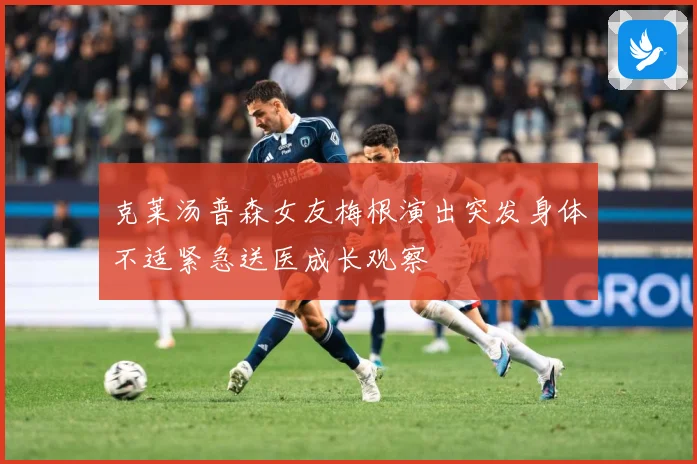 克莱汤普森女友梅根演出突发身体不适紧急送医成长观察