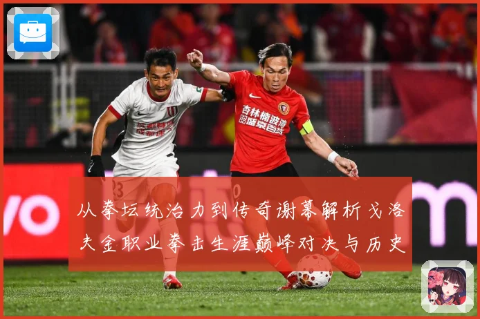 从拳坛统治力到传奇谢幕解析戈洛夫金职业拳击生涯巅峰对决与历史地位