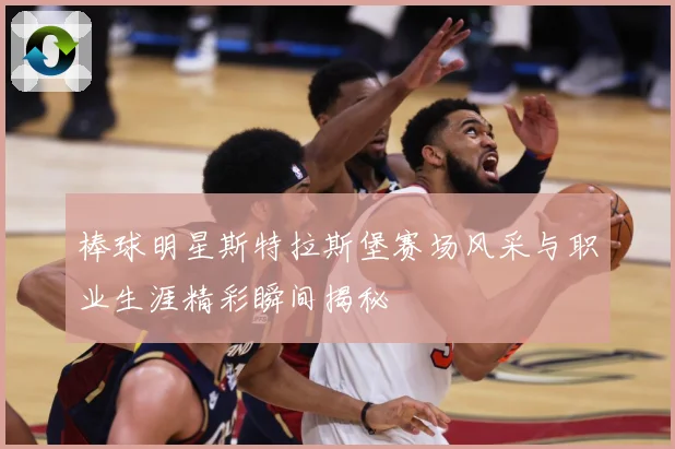 棒球明星斯特拉斯堡赛场风采与职业生涯精彩瞬间揭秘