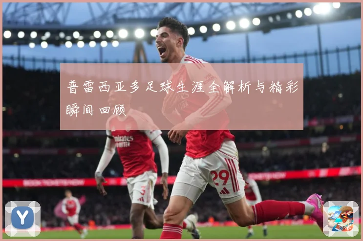 普雷西亚多足球生涯全解析与精彩瞬间回顾