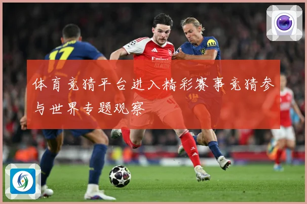 体育竞猜平台进入精彩赛事竞猜参与世界专题观察