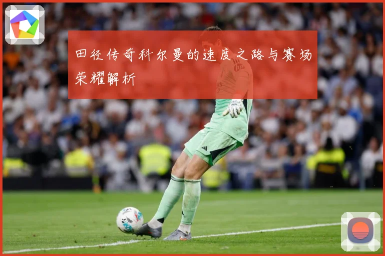 田径传奇科尔曼的速度之路与赛场荣耀解析