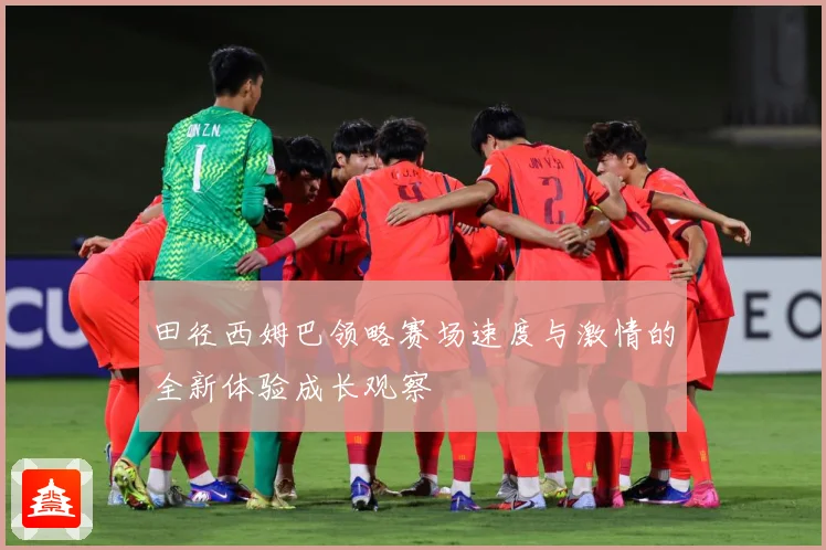 田径西姆巴领略赛场速度与激情的全新体验成长观察