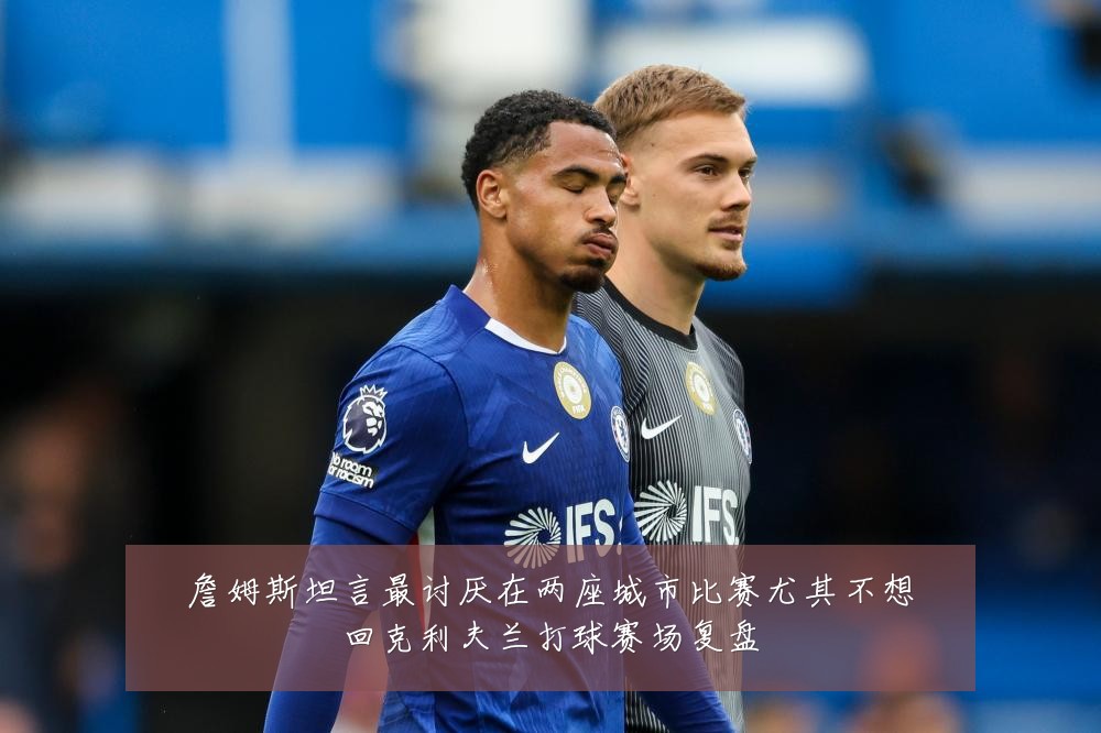 詹姆斯坦言最讨厌在两座城市比赛尤其不想回克利夫兰打球赛场复盘