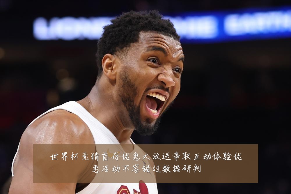 世界杯竞猜首存优惠大放送争取互动体验优惠活动不容错过数据研判