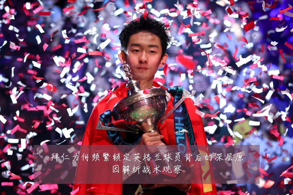 拜仁为何频繁锁定英格兰球员背后的深层原因解析战术观察