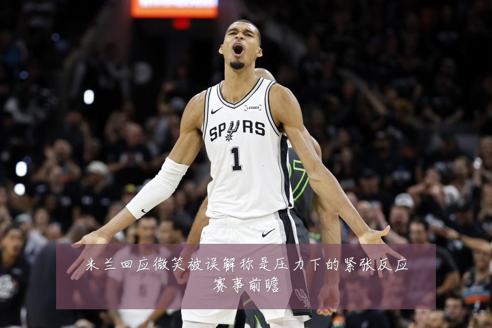 米兰回应微笑被误解称是压力下的紧张反应赛事前瞻
