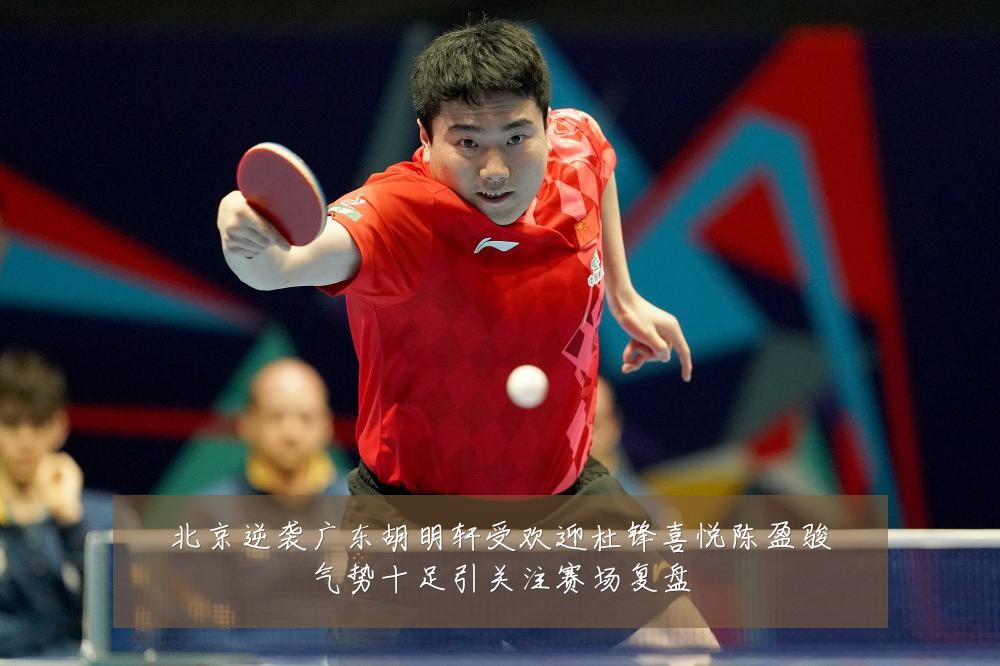 北京逆袭广东胡明轩受欢迎杜锋喜悦陈盈骏气势十足引关注赛场复盘