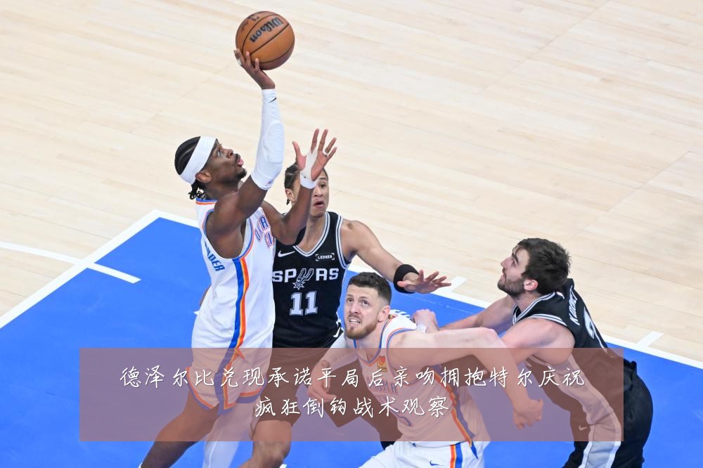 德泽尔比兑现承诺平局后亲吻拥抱特尔庆祝疯狂倒钩战术观察