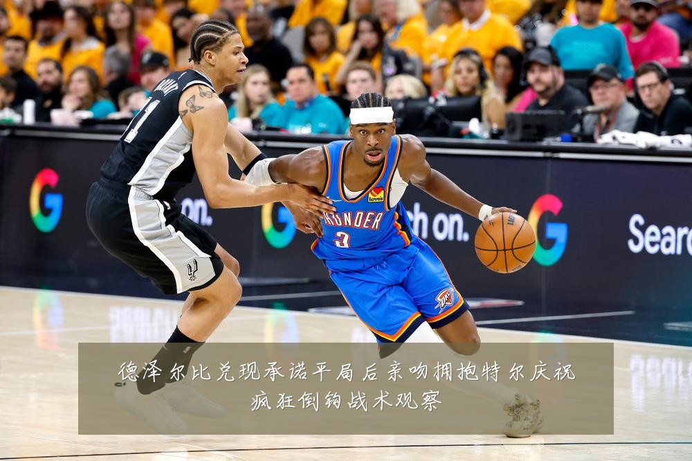 德泽尔比兑现承诺平局后亲吻拥抱特尔庆祝疯狂倒钩战术观察