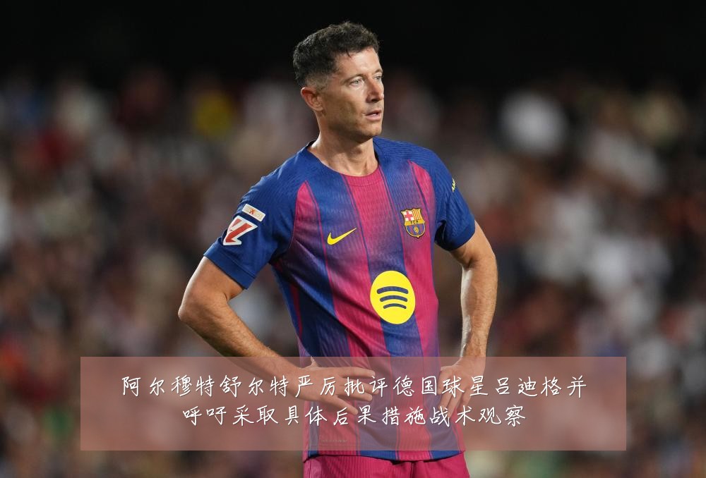 阿尔穆特舒尔特严厉批评德国球星吕迪格并呼吁采取具体后果措施战术观察
